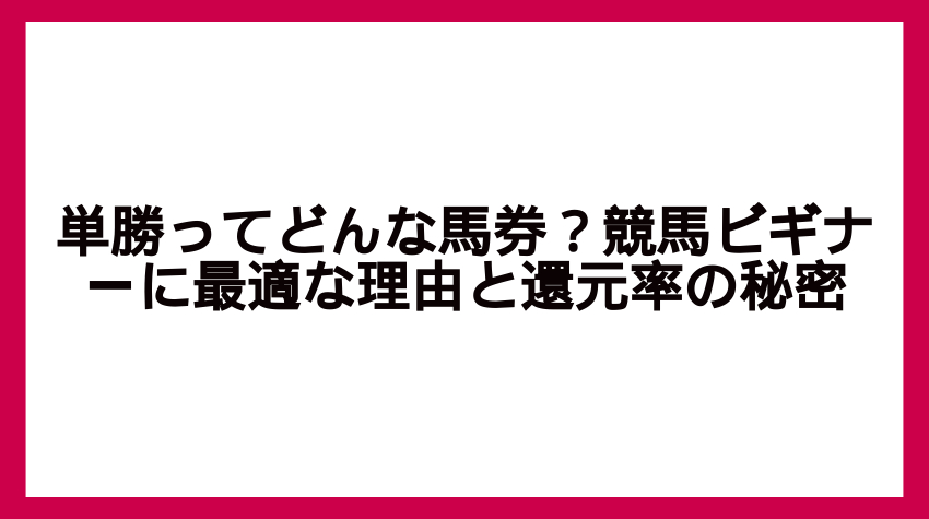 単勝ってどんな馬券？競馬ビギナーに最適な理由と還元率の秘密