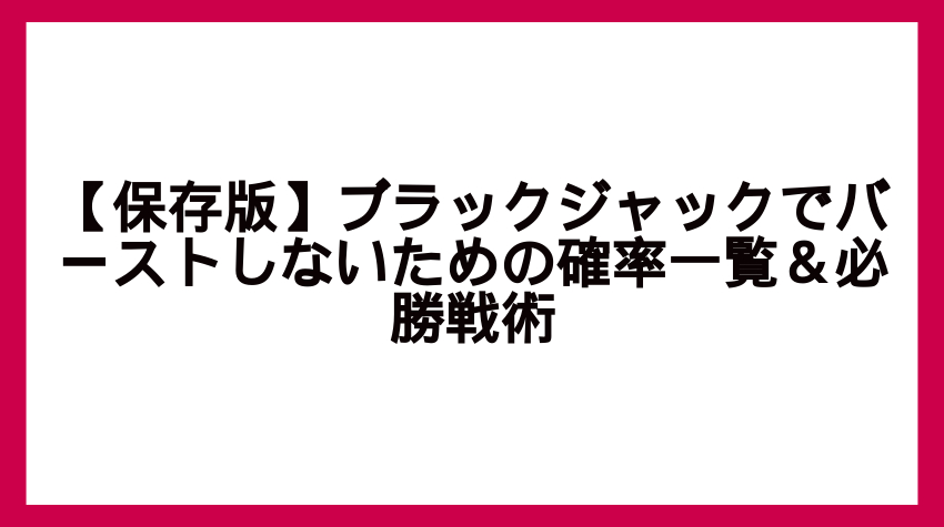 【保存版】ブラックジャックでバーストしないための確率一覧＆必勝戦術