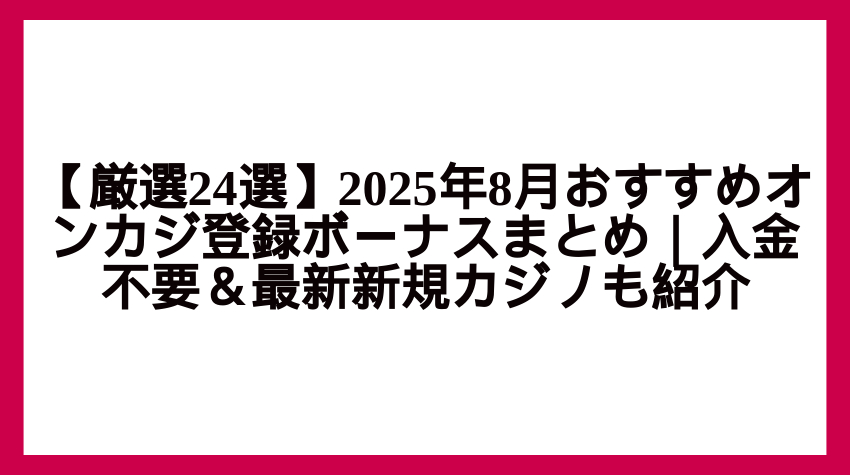 【厳選24選】2025年8月おすすめオンカジ登録ボーナスまとめ｜入金不要＆最新新規カジノも紹介
