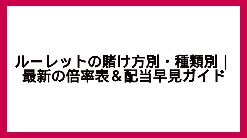 ルーレットの賭け方別・種類別｜最新の倍率表＆配当早見ガイド